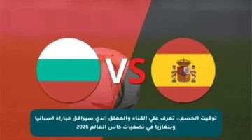 توقيت الحسم.. تعرف على القناة والمعلق الذي سيرافق مباراة إسبانيا وبلغاريا في تصفيات كأس العالم 2026